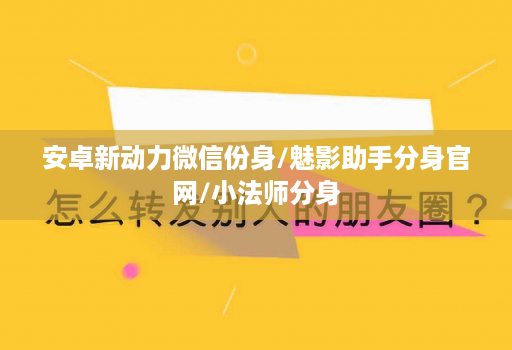 安卓新动力微信份身/魅影助手分身官网/小法师分身