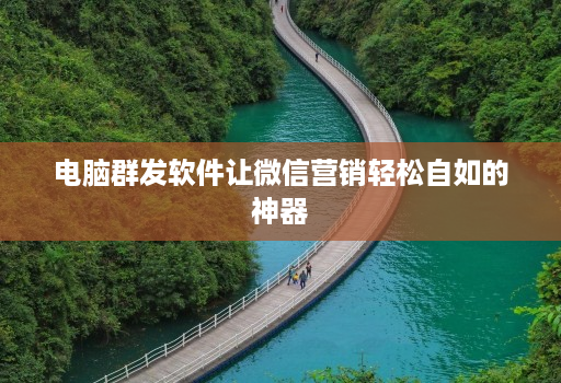 <strong>电脑</strong>群发软件让微信营销轻松自如的神器