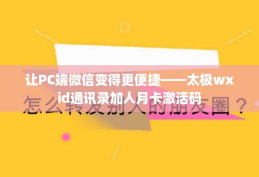 让PC端微信变得更便捷——太极wxid通讯录加人月卡激活码