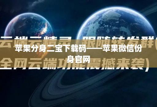 苹果分身二宝下载码——苹果微信份身官网