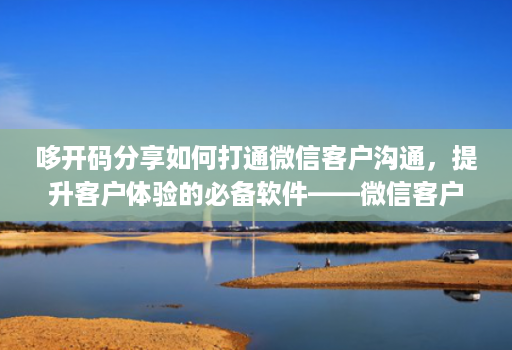 哆开码分享如何打通微信客户沟通，提升客户体验的必备软件——微信客户分析系统