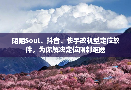 陌陌Soul、抖音、快手改机型定位软件，为你解决定位限制难题