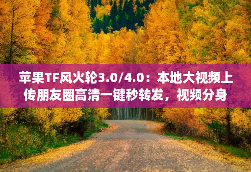 苹果TF风火轮3.0/4.0：本地大视频上传朋友圈高清一键秒转发，视频分身哆开微信带来更便捷的社交体验