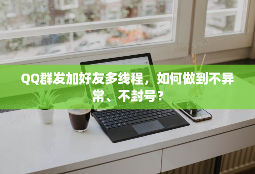 QQ群发加好友多线程，如何做到不异常、不不会？