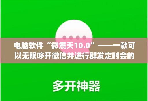 电脑软件“微震天10.0”——一款可以无限哆开微信并进行群发定时会的神器！