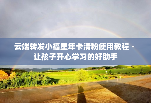 <strong>云端转发</strong>小福星年卡清粉使用教程 - 让孩子开心学习的好助手