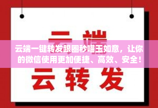 云端一键转发跟圈秒喵玉如意，让你的微信使用更加便捷、高效、安全！