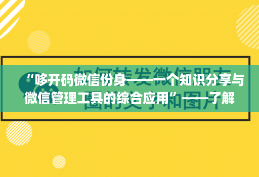 “哆开码微信份身——一个知识分享与微信管理工具的综合应用”——了解这款工具的功能和优势