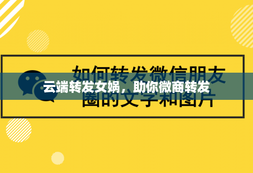 <strong>云端转发</strong>女娲，助你微商转发