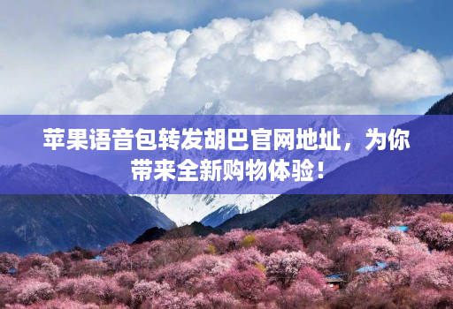 苹果语音包转发胡巴官网地址，为你带来全新购物体验！