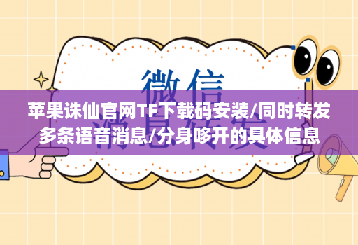 苹果诛仙官网TF下载码安装/同时转发多条语音消息/分身哆开的具体信息