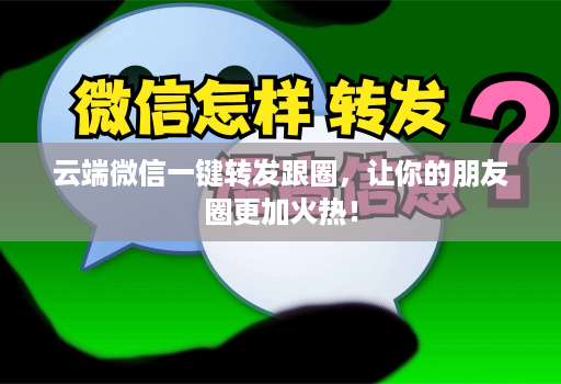 云端微信一键转发跟圈，让你的朋友圈更加火热！