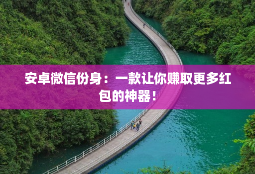 安卓微信份身：一款让你赚取更多红包的神器！