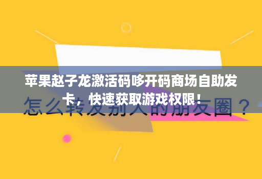 苹果赵子龙激活码哆开码商场自助发卡，快速获取游戏权限！