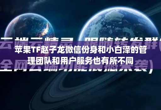 苹果TF赵子龙微信份身和小白泽的管理团队和用户服务也有所不同