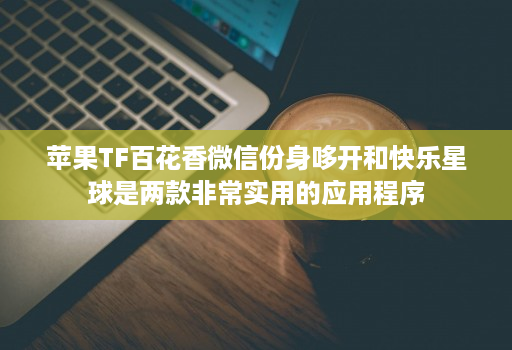 苹果TF百花香微信份身哆开和快乐星球是两款非常实用的应用程序