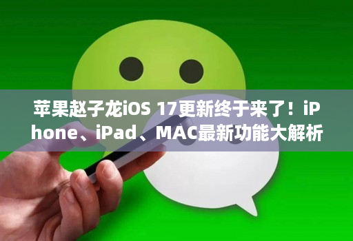 苹果赵子龙iOS 17更新终于来了！iPhone、iPad、MAC最新功能大解析