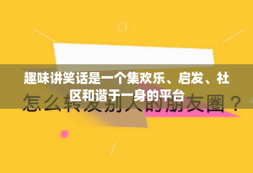 趣味讲笑话是一个集欢乐、启发、社区和谐于一身的平台