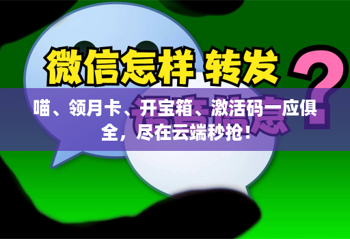 喵、领月卡、开宝箱、激活码一应俱全，尽在云端秒抢！