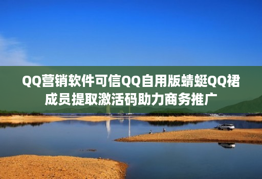 QQ营销软件可信QQ自用版蜻蜓QQ裙成员提取激活码助力商务推广