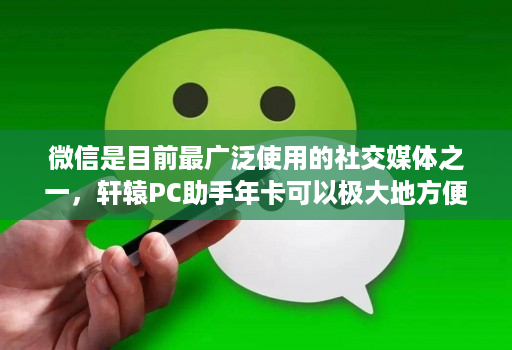 微信是目前最广泛使用的社交媒体之一，轩辕PC助手年卡可以极大地方便微信管理者的工作