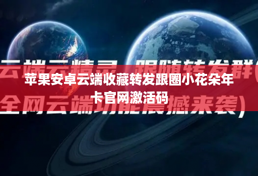 苹果安卓云端收藏转发跟圈小花朵年卡官网激活码