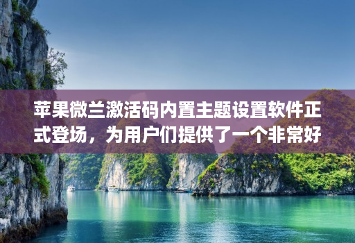 苹果微兰激活码内置主题设置软件正式登场，为用户们提供了一个非常好的解决方案