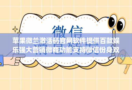 苹果微兰激活码官网软件提供百款娱乐强大营销微商功能支持微信份身双开