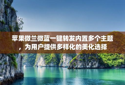 苹果微兰微蓝一键转发内置多个主题，为用户提供多样化的美化选择