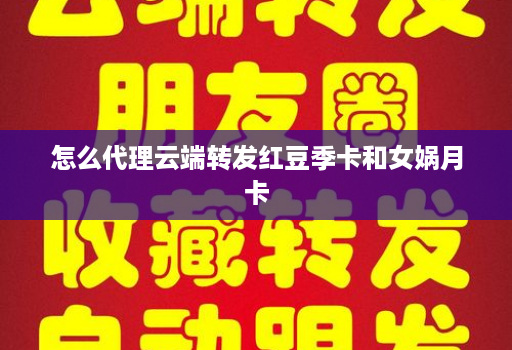 怎么代理<strong>云端转发</strong>红豆季卡和女娲月卡