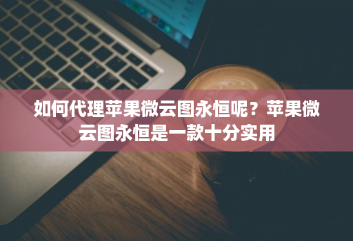 如何代理苹果微云图永恒呢？苹果微云图永恒是一款十分实用