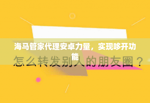 海马邀客客代理安卓力量，实现哆开功能