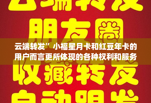 <strong>云端转发</strong>”小福星月卡和红豆年卡的用户而言更所体现的各种权利和服务