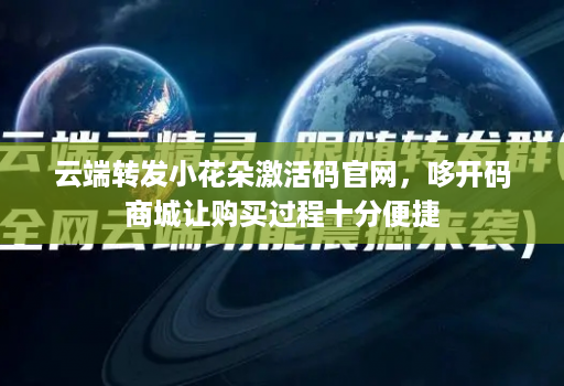 云端转发小花朵激活码官网，哆开码商城让购买过程十分便捷