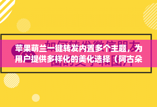 苹果萌兰一键转发内置多个主题，为用户提供多样化的美化选择（阿古朵新款）