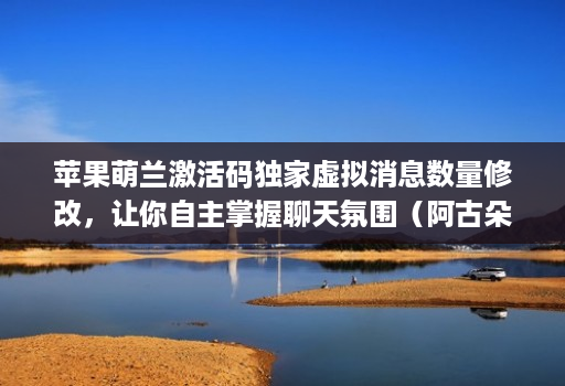 苹果萌兰激活码独家虚拟消息数量修改，让你自主掌握聊天氛围（阿古朵新款）