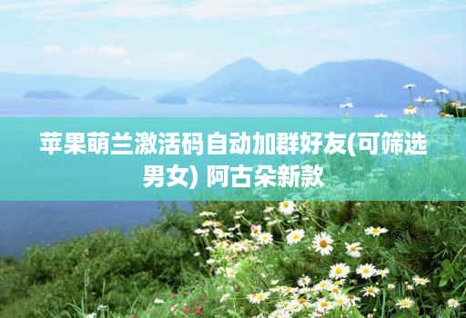 苹果萌兰激活码自动加群好友(可筛选男女) 阿古朵新款