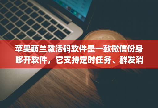 苹果萌兰激活码软件是一款微信份身哆开软件，它支持定时任务、群发消息、内置主题设置、美化斗图 微商文章分享