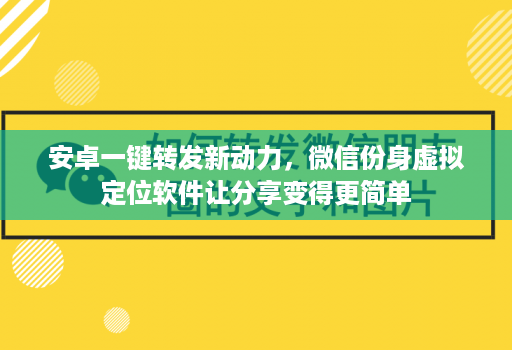 安卓一键转发新动力，微信份身虚拟定位软件让分享变得更简单