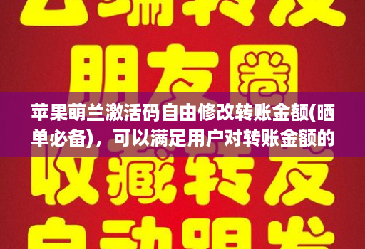 苹果萌兰激活码自由修改转账金额(晒单必备)，可以满足用户对转账金额的自由修改需求