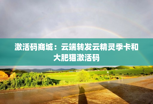 激活码商城：<strong>云端转发</strong>云精灵季卡和大肥猫激活码