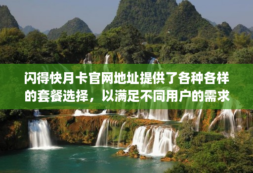 闪得快月卡官网地址提供了各种各样的套餐选择，以满足不同用户的需求