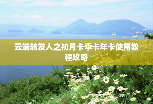 <strong>云端转发</strong>人之初月卡季卡年卡使用教程攻略
