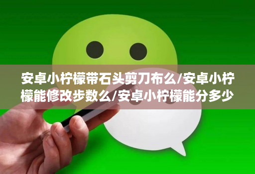 安卓小柠檬带石头剪刀布么/安卓小柠檬能修改步数么/安卓小柠檬能分多少个微信