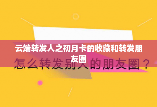 <strong>云端转发</strong>人之初月卡的收藏和转发朋友圈