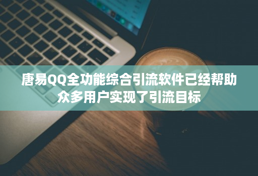 唐易QQ全功能综合引流软件已经帮助众多用户实现了引流目标