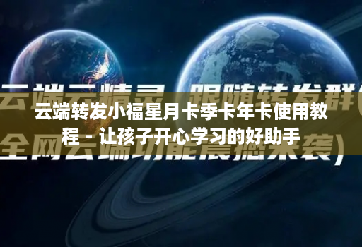 云端转发小福星月卡季卡年卡使用教程 - 让孩子开心学习的好助手