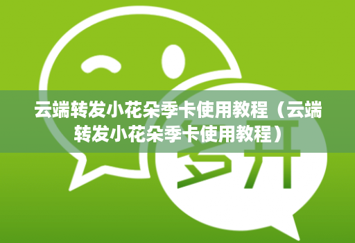 <strong>云端转发</strong>小花朵季卡使用教程（<strong>云端转发</strong>小花朵季卡使用教程）