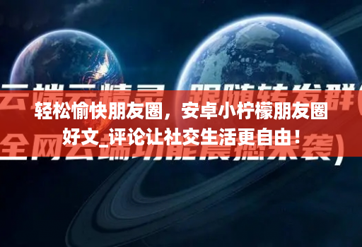 轻松愉快朋友圈，安卓小柠檬朋友圈好文_评论让社交生活更自由！