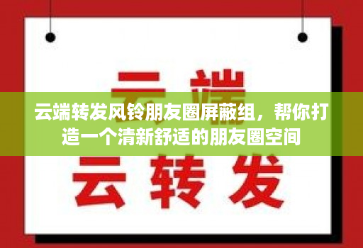 云端转发风铃朋友圈屏蔽组，帮你打造一个清新舒适的朋友圈空间